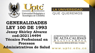 GENERALIDADES
LEY 100 DE 1993
Jenny Shirley Alvarez
cod:202114494
Técnico Profesional en
Procesos
Administrativos de Salud
 