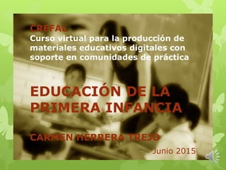 CREFAL
Curso virtual para la producción de
materiales educativos digitales con
soporte en comunidades de práctica
EDUCACIÓN DE LA
PRIMERA INFANCIA
CARMEN HERRERA TREJO
Junio 2015
 