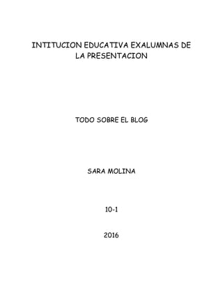 INTITUCION EDUCATIVA EXALUMNAS DE
LA PRESENTACION
TODO SOBRE EL BLOG
SARA MOLINA
10-1
2016
 