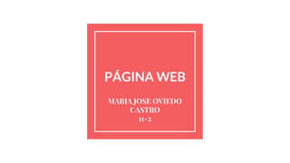 PÁGINA WEB
MARIA JOSE OVIEDO
CASTRO
11-2
 