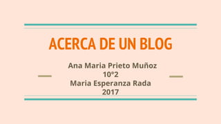 ACERCA DE UN BLOG
Ana Maria Prieto Muñoz
10°2
Maria Esperanza Rada
2017
 