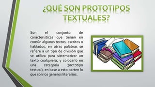 Son el conjunto de
características que tienen en
común algunos textos, escritos o
hablados, en otras palabras se
refiere a un tipo de división que
se utiliza para sistematizar un
texto cualquiera, y colocarlo en
una categoría (prototipo
textual), en base a esto parten lo
que son los géneros literarios.
 