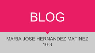 BLOG
MARIA JOSE HERNANDEZ MATINEZ
10-3
 