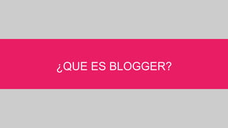 ¿QUE ES BLOGGER?
 