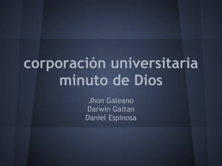 corporación universitaria
minuto de Dios
Jhon Galeano
Darwin Gaitan
Daniel Espinosa
 