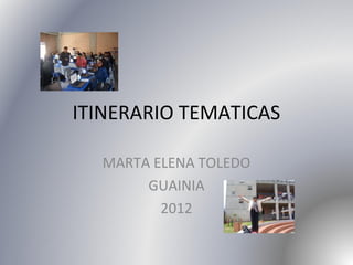 ITINERARIO TEMATICAS

  MARTA ELENA TOLEDO
       GUAINIA
         2012
 