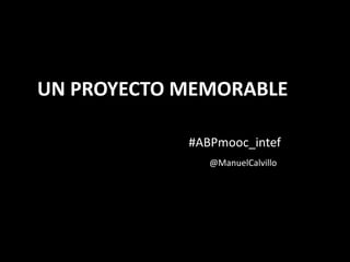 UN PROYECTO MEMORABLE
#ABPmooc_intef
@ManuelCalvillo
 