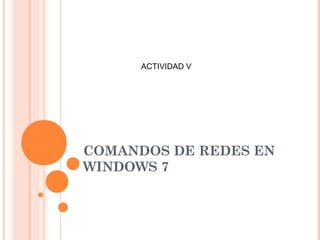 COMANDOS DE REDES EN
WINDOWS 7
ACTIVIDAD V
 
