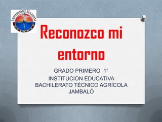 Reconozco mi
   entorno
      GRADO PRIMERO 1°
    INSTITUCION EDUCATIVA
BACHILERATO TÉCNICO AGRÍCOLA
           JAMBALÓ
 