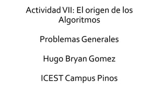 ActividadVII: El origen de los
Algoritmos
Problemas Generales
Hugo Bryan Gomez
ICEST Campus Pinos
 