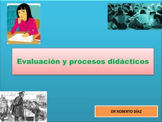 Evaluación y procesos didácticos




                      DR ROBERTO DÍAZ
 