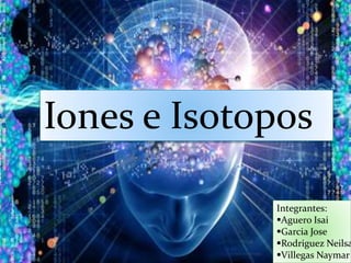 Iones e Isotopos 
Integrantes: 
Aguero Isai 
Garcia Jose 
Rodriguez Neilsa 
Villegas Naymar 
 