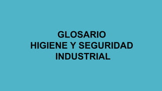 GLOSARIO 
HIGIENE Y SEGURIDAD 
INDUSTRIAL 
 