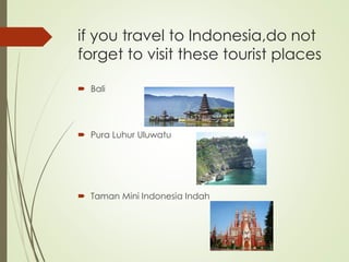 if you travel to Indonesia,do not
forget to visit these tourist places
 Bali
 Pura Luhur Uluwatu
 Taman Mini Indonesia Indah
 