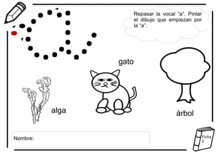 Repasar la vocal “a”. Pintar
el dibujo que empiezan por
la “a”.
árbol
gato
alga
Nombre: Ficha
2
 