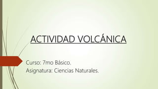 ACTIVIDAD VOLCÁNICA
Curso: 7mo Básico.
Asignatura: Ciencias Naturales.
 