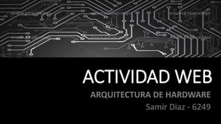 ACTIVIDAD WEB
ARQUITECTURA DE HARDWARE
Samir Diaz - 6249
 