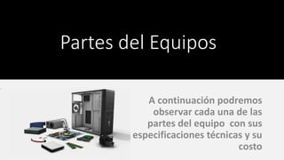 Partes del Equipos
A continuación podremos
observar cada una de las
partes del equipo con sus
especificaciones técnicas y su
costo
 