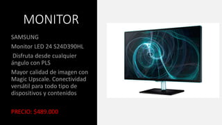 MONITOR
SAMSUNG
Monitor LED 24 S24D390HL
Disfruta desde cualquier
ángulo con PLS
Mayor calidad de imagen con
Magic Upscale. Conectividad
versátil para todo tipo de
dispositivos y contenidos
PRECIO: $489.000
 