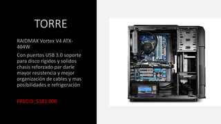 TORRE
RAIDMAX Vortex V4 ATX-
404W
Con puertos USB 3.0 soporte
para disco rígidos y solidos
chasis reforzado par darle
mayor resistencia y mejor
organización de cables y mas
posibilidades e refrigeración
PRECIO: $181.000
 