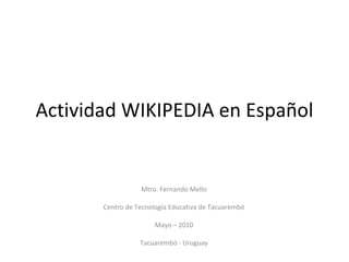 Actividad WIKIPEDIA en Español Mtro. Fernando Mello Centro de Tecnología Educativa de Tacuarembó Mayo – 2010 Tacuarembó - Uruguay 