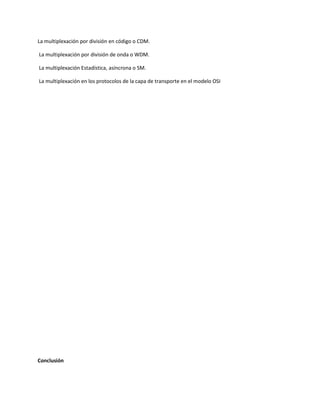 La multiplexación por división en código o CDM.
La multiplexación por división de onda o WDM.
La multiplexación Estadística, asíncrona o SM.
La multiplexación en los protocolos de la capa de transporte en el modelo OSI
Conclusión
 