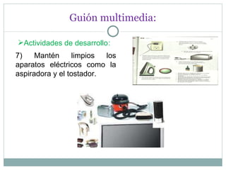 Guión multimedia: Actividades de desarrollo : 7) Mantén limpios los aparatos eléctricos como la aspiradora y el tostador. 