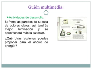 Guión multimedia: Actividades de desarrollo : 8) Pinta las paredes de tu casa de colores claros, así tendrás mejor iluminación y se aprovechará más la luz solar. ¿Qué otras acciones puedes proponer para el ahorro de energía?  