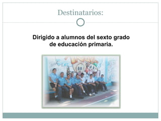 Destinatarios: Dirigido a alumnos del sexto grado de educación primaria. 