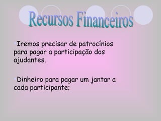 Iremos precisar de patrocínios para pagar a participação dos ajudantes. Dinheiro para pagar um jantar a cada participante; Recursos Financeiros 