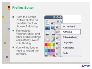 Profiles Button From the Switch Profiles Button on the Main Toolbox, choose Authoring. The toolset, Flipchart Style, and other profile settings will instantly switch to Authoring.  You will no longer need to restart the software. 