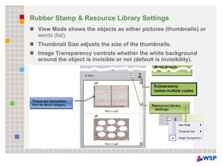 Rubber Stamp & Resource Library Settings View Mode shows the objects as either pictures (thumbnails) or  words (list).  Thumbnail Size adjusts the size of the thumbnails.  Image Transparency controls whether the white background around the object is invisible or not (default is invisibility). 