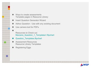 Ways to create assessments Template pages in Resource Library  Insert Question Generator Wizard  Adhoc Question - Use with any existing document  Use camera tool for PDFs  Resources to Check out Marzano_Question_1_Templates1.flipchart   Question_Templates.flipchart   Assessment Resources Resource Library Templates  Registering Eggs 