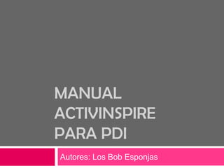 MANUAL
ACTIVINSPIRE
PARA PDI
Autores: Los Bob Esponjas
 