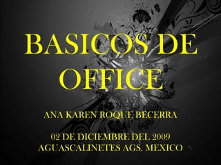 BASICOS DE OFFICE ANA KAREN ROQUE BECERRA  02 DE DICIEMBRE DEL 2009  AGUASCALINETES AGS. MEXICO 