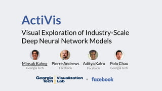 ActiVis
Visual Exploration of Industry-Scale
Deep Neural Network Models
Minsuk Kahng Pierre Andrews Aditya Kalro Polo Chau
Georgia Tech Georgia TechFacebook Facebook
*
 