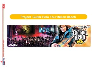 2008




                                 Project Guitar Hero Tour Italian Beach




                                        Progetto GUITAR HERO ON TOUR
                                      _________prodotto
Guitar Hero Tour Italian Beach
 