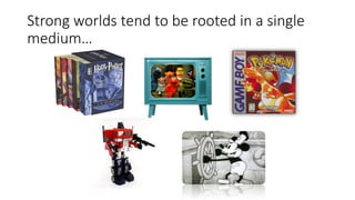 Strong worlds tend to be rooted in a single
medium…
 