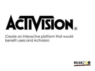 Create an interactive platform that would benefit users and Activision. 