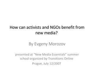 How can activists and NGOs benefit from new media?  By Evgeny Morozov presented at “New Media Essentials” summer school organized by Transitions Online  Prague, July 12/2007  