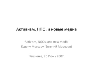 Активизм, НПО, и новые медиа Activism, NGOs, and new media Evgeny Morozov (Евгений Морозов)‏ Кишинев, 26 Июнь 2007 