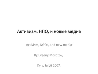Активизм, НПО, и новые медиа Activism, NGOs, and new media By Evgeny Morozov,  Kyiv, July6 2007  