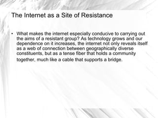 The Internet as a Site of Resistance <ul><li>What makes the internet especially conducive to carrying out the aims of a re...