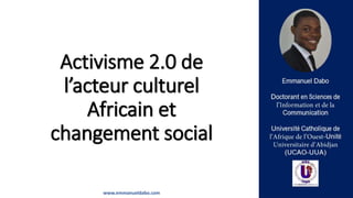 Activisme 2.0 de
l’acteur culturel
Africain et
changement social
www.emmanueldabo.com
 