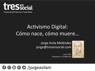 Ac#vismo	
  Digital:	
  
Cómo	
  nace,	
  cómo	
  muere…	
  
Jorge	
  Avila	
  Meléndez	
  
jorge@tresensocial.com	
  
	
  
Junio	
  2015	
  
Propietario	
  y	
  Conﬁdencial	
  
/jorgeavilam	
  
 