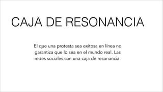 CAJA DE RESONANCIA
El que una protesta sea exitosa en línea no
garantiza que lo sea en el mundo real. Las
redes sociales son una caja de resonancia.
 
