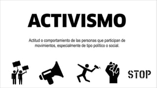 Actitud o comportamiento de las personas que participan de
movimientos, especialmente de tipo político o social.
ACTIVISMO
 