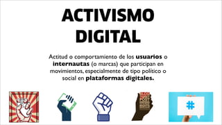Actitud o comportamiento de los usuarios o
internautas (o marcas) que participan en
movimientos, especialmente de tipo político o
social en plataformas digitales.
ACTIVISMO
DIGITAL
 