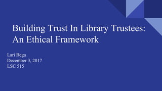 Building Trust In Library Trustees:
An Ethical Framework
Lari Rega
December 3, 2017
LSC 515
 