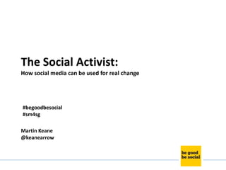 The Social Activist:
How social media can be used for real change

#begoodbesocial
#sm4sg
Martin Keane
@keanearrow

 
